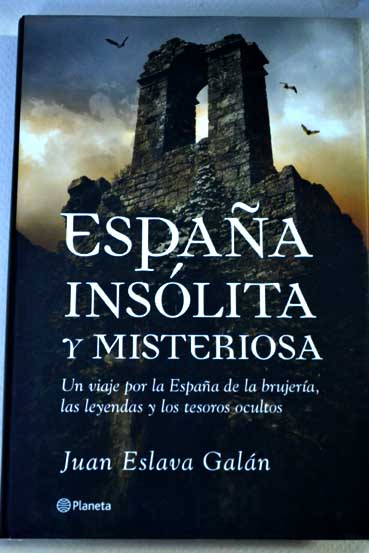 Espaa inslita y misteriosa un viaje por la Espaa de la brujera las leyendas y los tesoros ocultos / Juan Eslava Galn