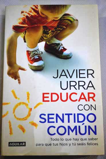 Educar con sentido comn todo lo que hay que saber para que tus hijos y t seis felices / Javier Urra Portillo