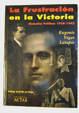 La frustracin en la victoria memorias polticas de Eugenio Vegas Latapie 1938 1942 / Eugenio Vegas Latapie