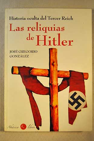 Las reliquias de Hitler historia oculta del Tercer Reich / Jos Gregorio Gonzlez