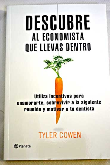 Descubre al economista que llevas dentro el uso de incentivos para enamorarte sobrevivir a tu prxima reunin y motivar a tu dentista / Tyler Cowen