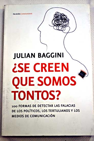 Se creen que somos tontos 100 formas de detectar las falacias de los políticos los tertulianos y los medios de comunicación / Julian Baggini