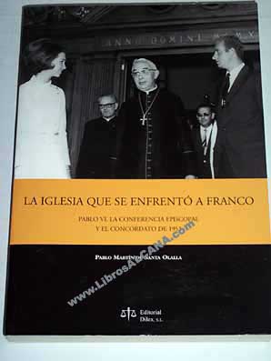 La Iglesia que se enfrentó a Franco Pablo VI la Conferencia Episcopal y el Concordato de 1953 / Pablo Martín de Santa Olalla Saludes