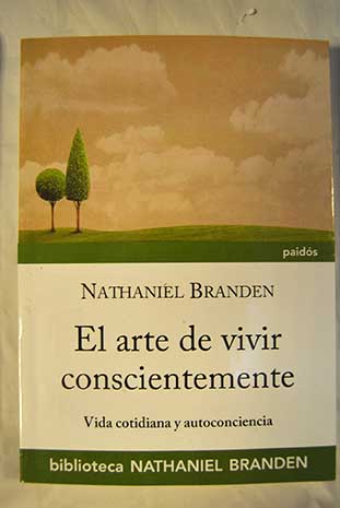 El arte de vivir conscientemente vida cotidiana y autoconciencia / Nathaniel Branden