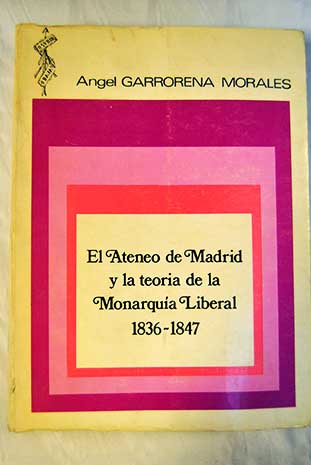 El Ateneo de Madrid y la teora de la monarqua liberal 1836 1847 / ngel Garrorena Morales