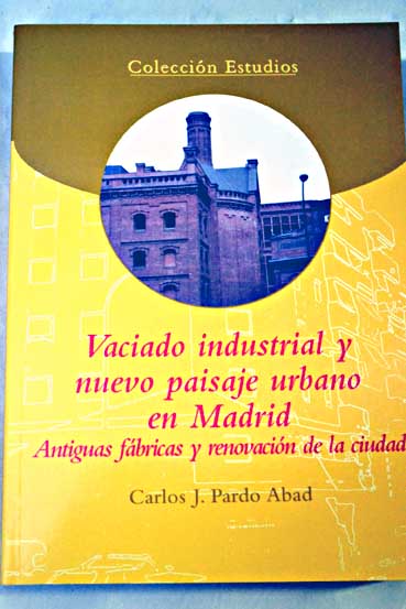 Vaciado industrial y nuevo paisaje urbano en Madrid antiguas fbricas y renovacin de la ciudad / Carlos J Pardo Abad