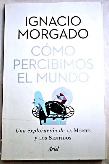 Cmo percibimos el mundo una exploracin de la mente y los sentidos / Ignacio Morgado Bernal