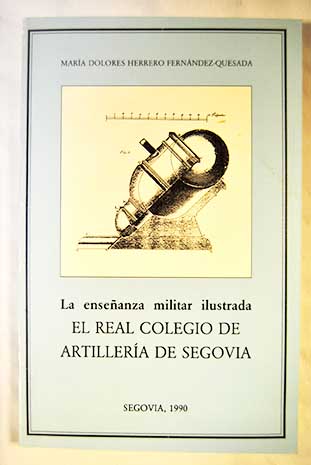 La enseanza militar ilustrada el Real Colegio de Artillera de Segovia / Mara Dolores Herrero Fernndez Quesada