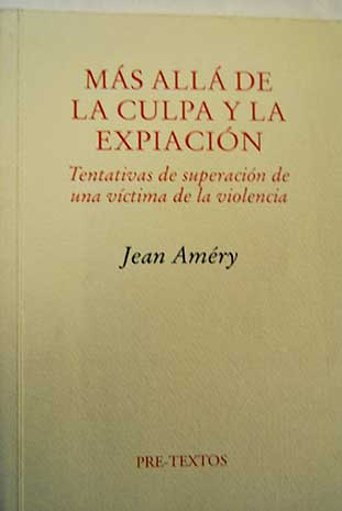 Ms all de la culpa y la expiacin tentativas de superacin de una vctima de la violencia / Jean Amry