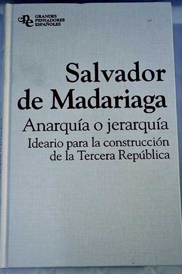 Anarqua o jerarqua ideario para la construccin de la tercera Repblica / Salvador de Madariaga