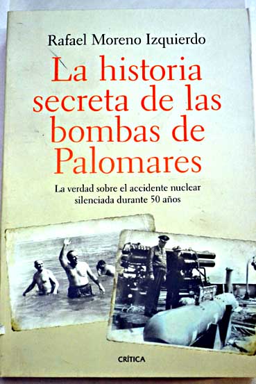La historia secreta de las bombas de Palomares la verdad sobre el accidente nuclear silenciada durante 50 años / Rafael Moreno Izquierdo