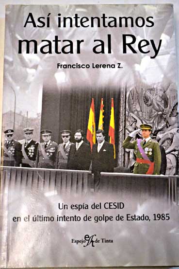 As intentamos matar al Rey historia indita narrada por un infiltrado del CESID en el ltimo intento de golpe de Estado en Espaa 1985 / Francisco Lerena Z