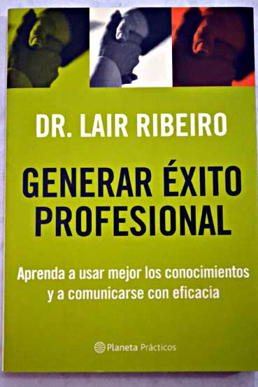 Generar xito profesional aprenda a usar mejor los conocimientos y a comunicarse con eficacia / Lair Ribeiro
